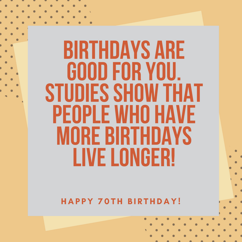 Birthdays Are Good For you - Funny 70th Birthday Wishes